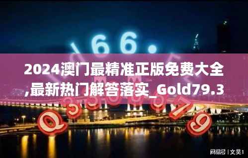 2024澳门最精准正版免费大全,最新热门解答落实_Gold79.396-7