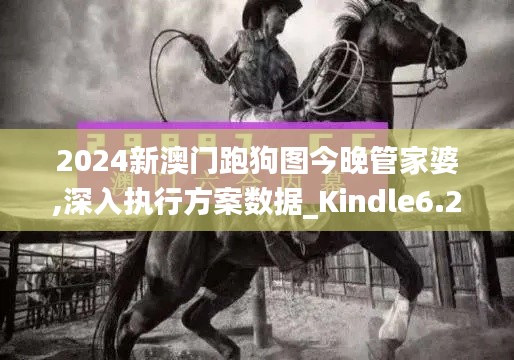 2024新澳门跑狗图今晚管家婆,深入执行方案数据_Kindle6.232