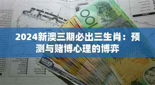 2024新澳三期必出三生肖:预测与赌博心理的博弈