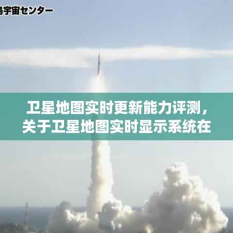卫星地图实时更新能力评测,特定日期深度剖析与实时显示系统研究