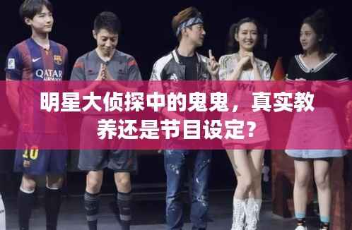 明星大侦探中的鬼鬼,真实教养还是节目设定?
