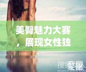 美臀魅力大赛,展现女性独特魅力的舞台!