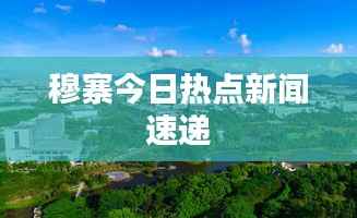 穆寨今日热点新闻速递