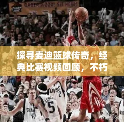 探寻麦迪篮球传奇,经典比赛视频回顾,不朽瞬间震撼心灵!