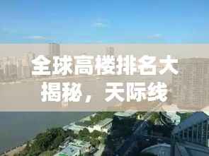 全球高楼排名大揭秘,天际线之美尽收眼底