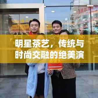 明星茶艺,传统与时尚交融的绝美演绎
