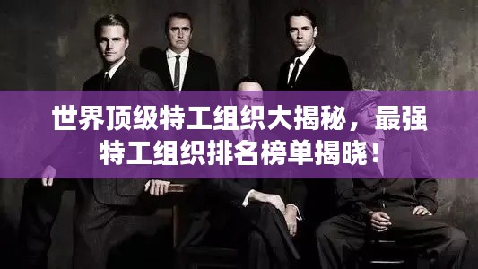 世界顶级特工组织大揭秘,最强特工组织排名榜单揭晓!