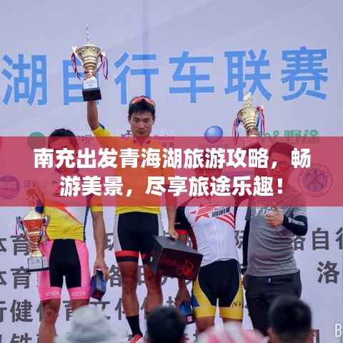 南充出发青海湖旅游攻略,畅游美景,尽享旅途乐趣!