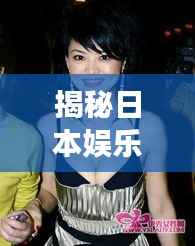 揭秘日本娱乐圈胸大明星背后的故事,探究与反思