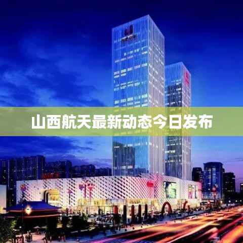 山西航天最新动态今日发布