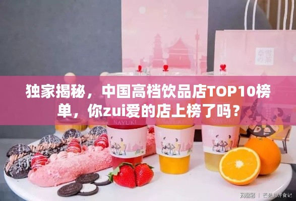 独家揭秘,中国高档饮品店TOP10榜单,你zui爱的店上榜了吗?