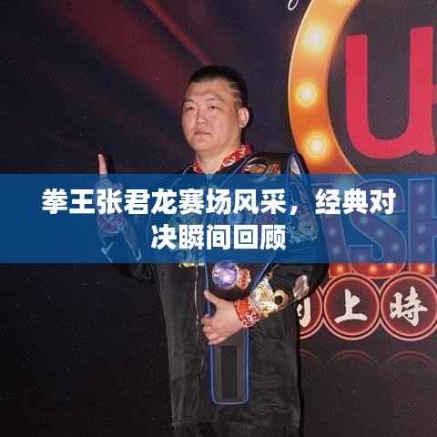 拳王张君龙赛场风采,经典对决瞬间回顾