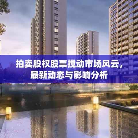 拍卖股权股票搅动市场风云,最新动态与影响分析