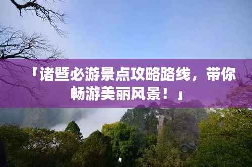 「诸暨必游景点攻略路线,带你畅游美丽风景!」