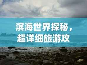 滨海世界探秘,超详细旅游攻略,带你领略海边无限魅力